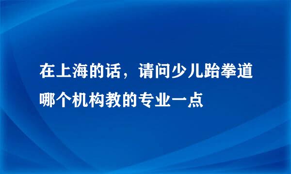 在上海的话，请问少儿跆拳道哪个机构教的专业一点