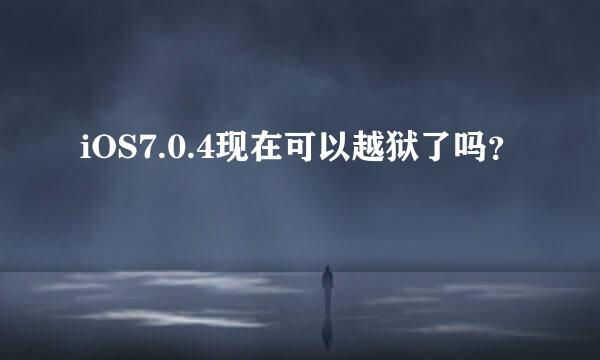 iOS7.0.4现在可以越狱了吗？