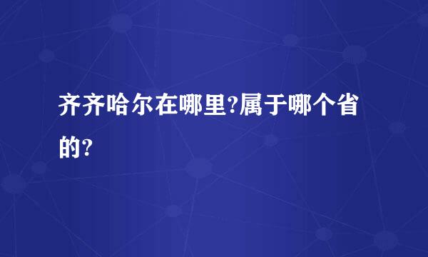 齐齐哈尔在哪里?属于哪个省的?