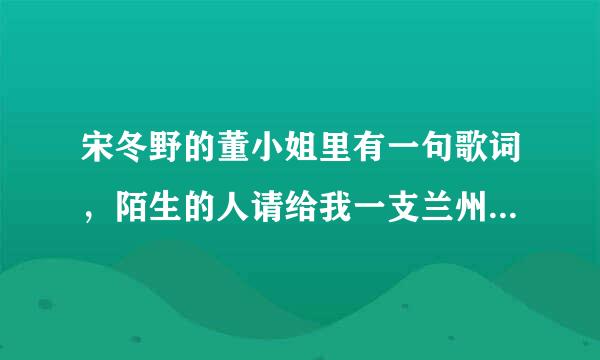 宋冬野的董小姐里有一句歌词，陌生的人请给我一支兰州，兰州烟从哪里