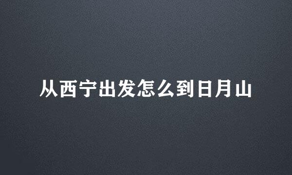 从西宁出发怎么到日月山