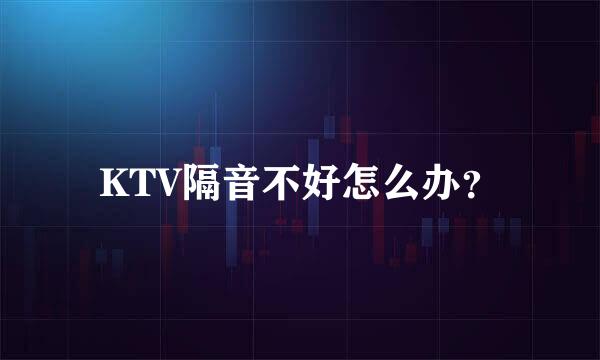 KTV隔音不好怎么办？