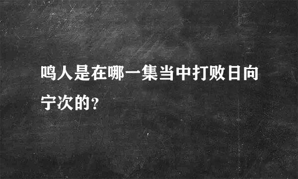 鸣人是在哪一集当中打败日向宁次的？