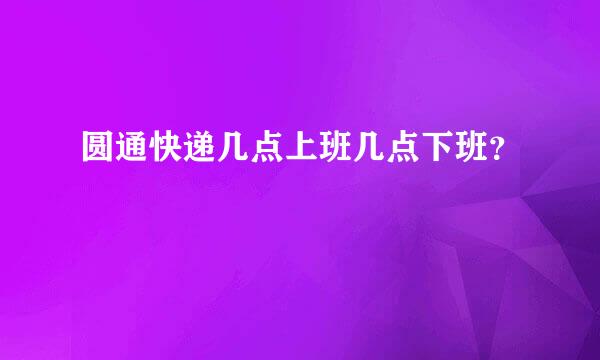 圆通快递几点上班几点下班？