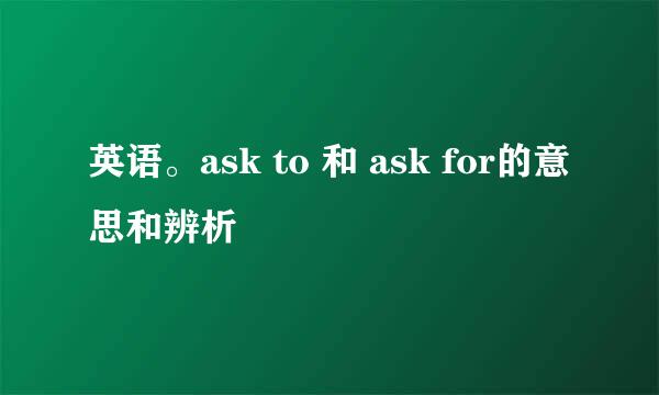 英语。ask to 和 ask for的意思和辨析