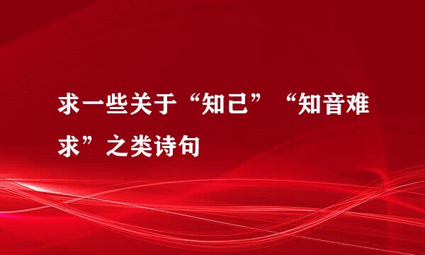 求一些关于“知己”“知音难求”之类诗句