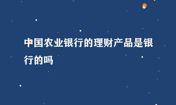 中国农业银行的理财产品是银行的吗