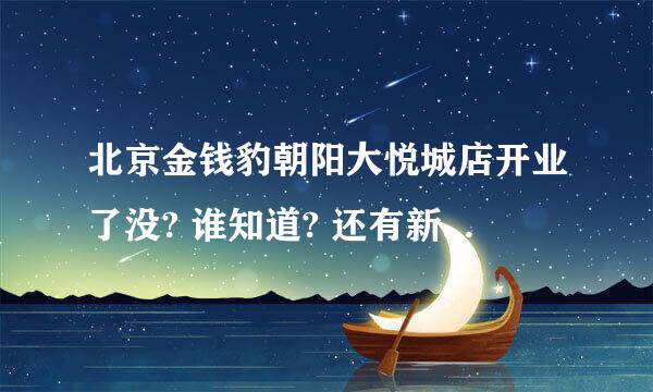 北京金钱豹朝阳大悦城店开业了没? 谁知道? 还有新开业有啥活动没?应该会优惠吧