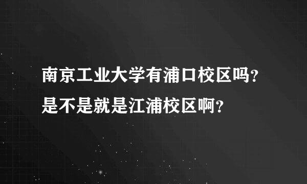 南京工业大学有浦口校区吗？是不是就是江浦校区啊？