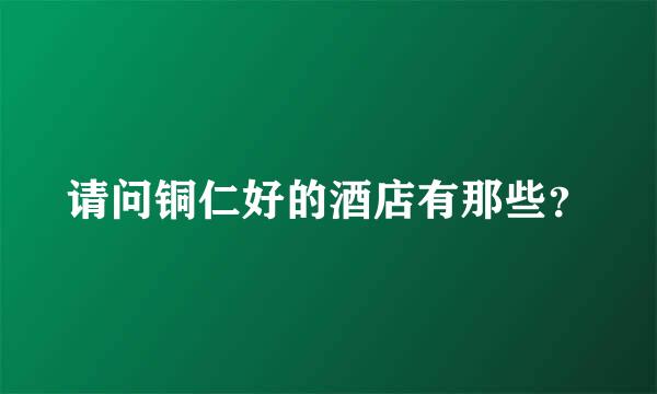 请问铜仁好的酒店有那些？