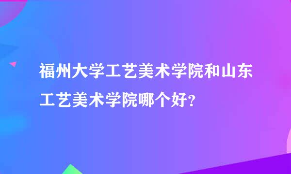 福州大学工艺美术学院和山东工艺美术学院哪个好？