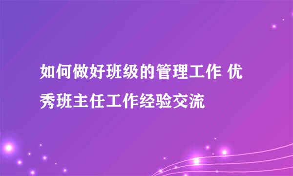 如何做好班级的管理工作 优秀班主任工作经验交流