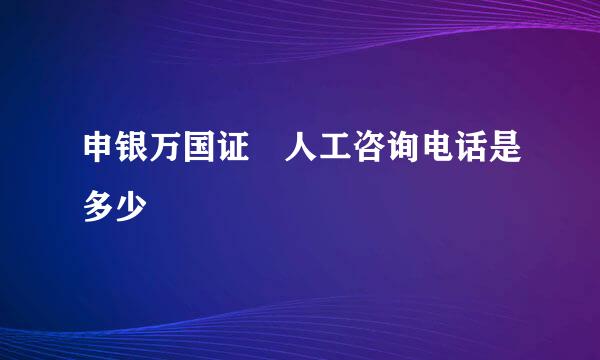 申银万国证劵人工咨询电话是多少