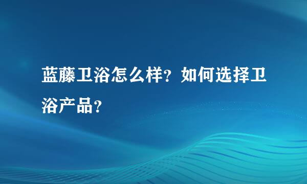 蓝藤卫浴怎么样？如何选择卫浴产品？