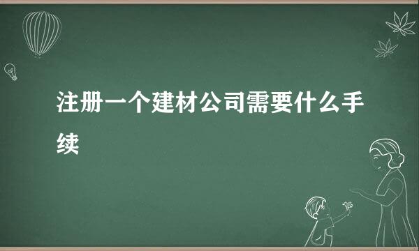 注册一个建材公司需要什么手续