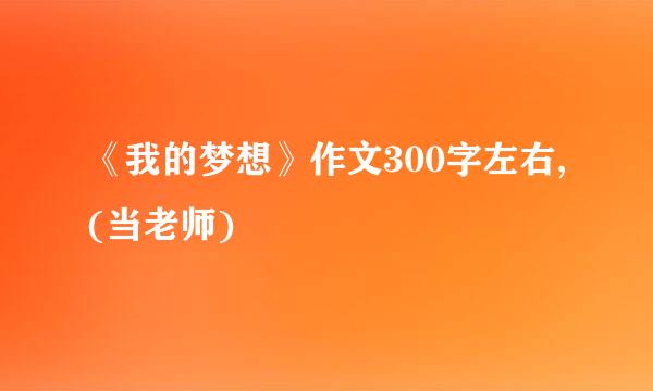 《我的梦想》作文300字左右,(当老师)