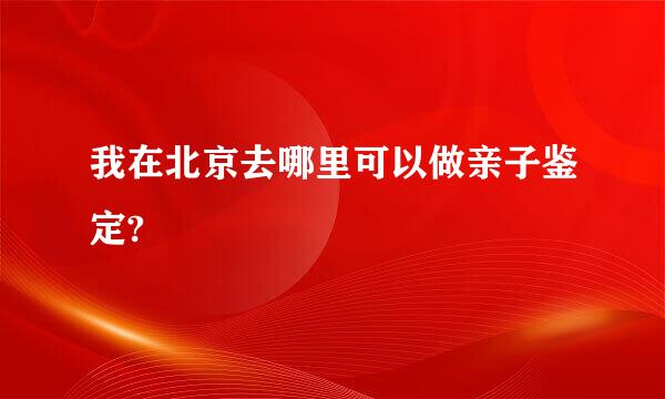 我在北京去哪里可以做亲子鉴定?