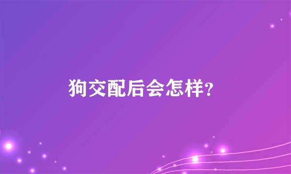 狗交配后会怎样？