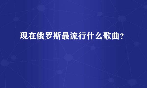 现在俄罗斯最流行什么歌曲？