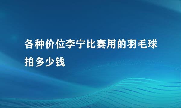 各种价位李宁比赛用的羽毛球拍多少钱