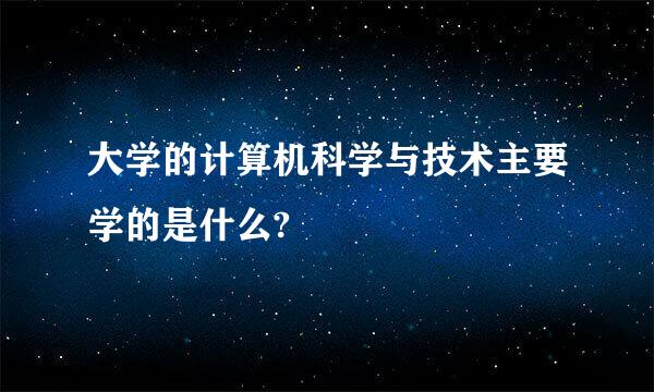 大学的计算机科学与技术主要学的是什么?