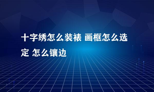 十字绣怎么装裱 画框怎么选定 怎么镶边