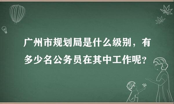 广州市规划局是什么级别，有多少名公务员在其中工作呢？