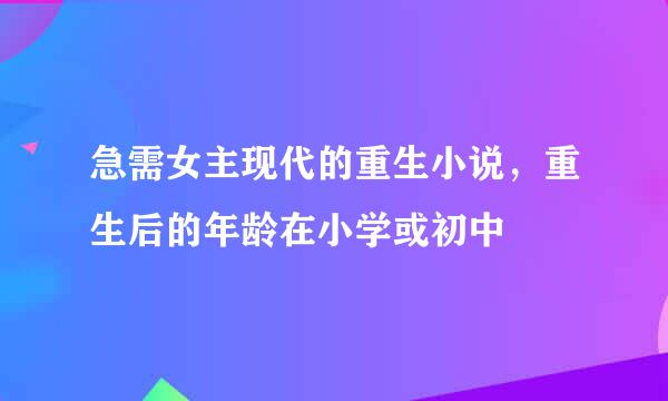 急需女主现代的重生小说，重生后的年龄在小学或初中