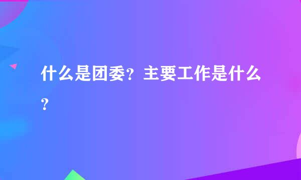 什么是团委？主要工作是什么？