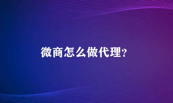 微商怎么做代理？