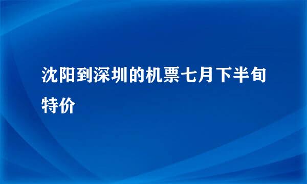 沈阳到深圳的机票七月下半旬特价