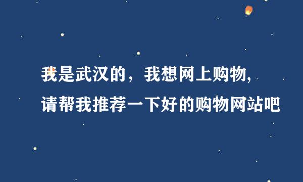 我是武汉的，我想网上购物, 请帮我推荐一下好的购物网站吧