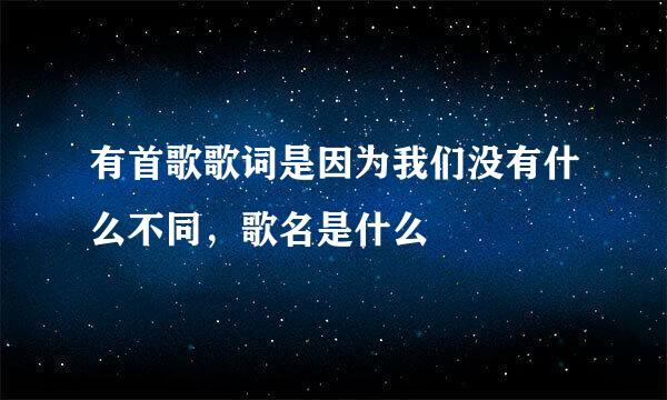 有首歌歌词是因为我们没有什么不同，歌名是什么