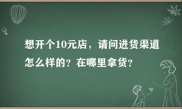 想开个10元店，请问进货渠道怎么样的？在哪里拿货？