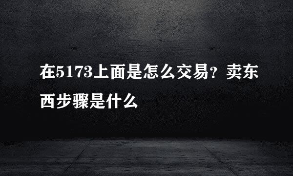 在5173上面是怎么交易？卖东西步骤是什么