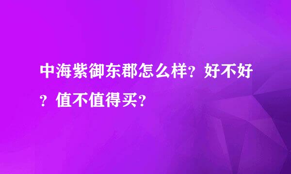 中海紫御东郡怎么样？好不好？值不值得买？