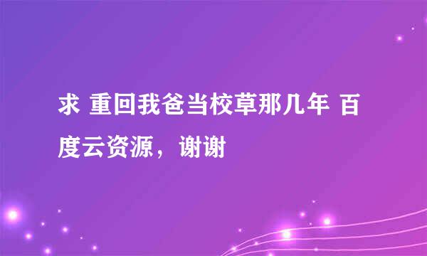 求 重回我爸当校草那几年 百度云资源，谢谢