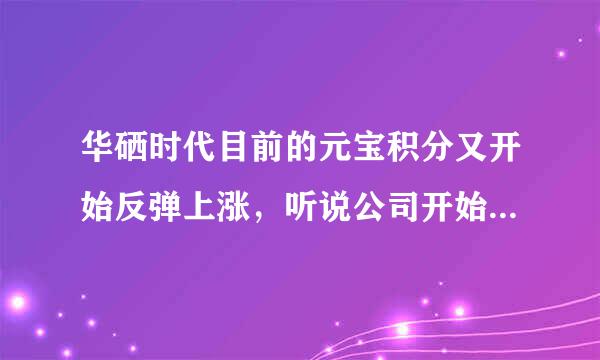 华硒时代目前的元宝积分又开始反弹上涨，听说公司开始干预，不知道能