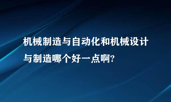 机械制造与自动化和机械设计与制造哪个好一点啊?