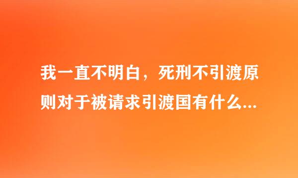 我一直不明白，死刑不引渡原则对于被请求引渡国有什么好处呢？它为什么要敢于别国的犯罪么？？