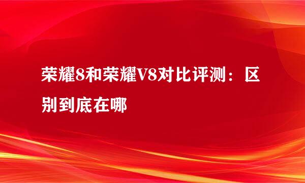 荣耀8和荣耀V8对比评测：区别到底在哪