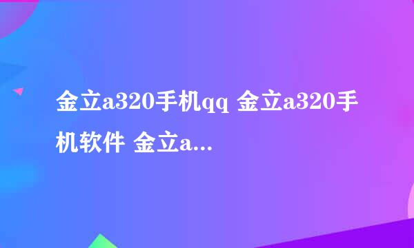 金立a320手机qq 金立a320手机软件 金立a320手机价格