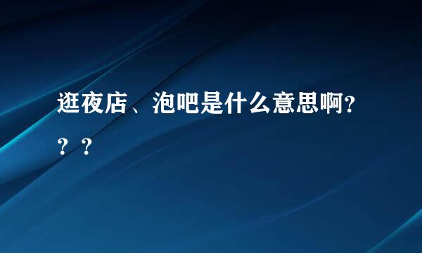 逛夜店、泡吧是什么意思啊？？？