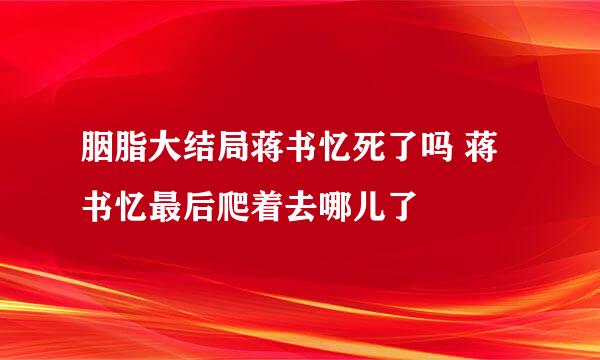 胭脂大结局蒋书忆死了吗 蒋书忆最后爬着去哪儿了