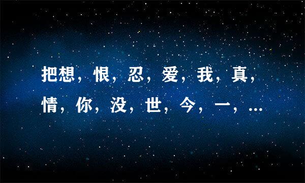 把想，恨，忍，爱，我，真，情，你，没，世，今，一，在，活，生，为，乐，有，好，快，过，不联成一句话