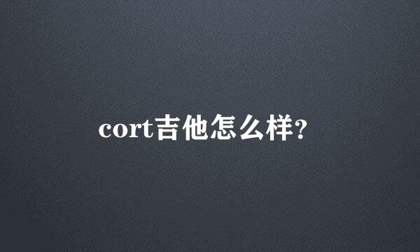 cort吉他怎么样？