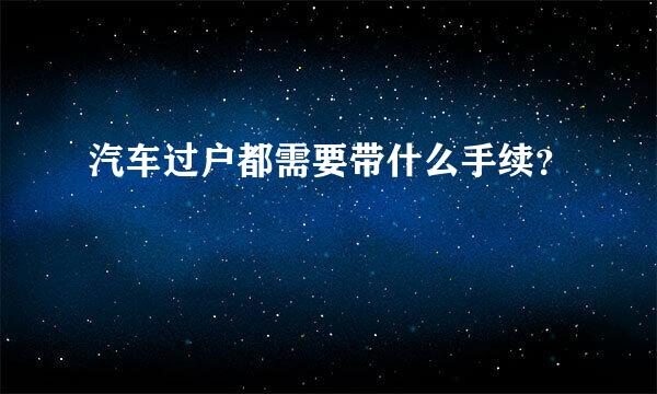 汽车过户都需要带什么手续？