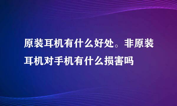 原装耳机有什么好处。非原装耳机对手机有什么损害吗