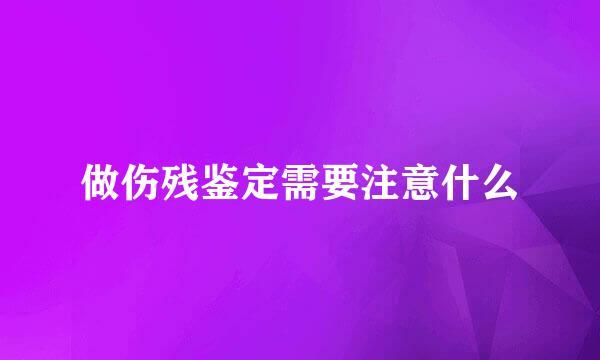 做伤残鉴定需要注意什么