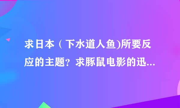 求日本（下水道人鱼)所要反应的主题？求豚鼠电影的迅雷链接，谢谢了只想了解下